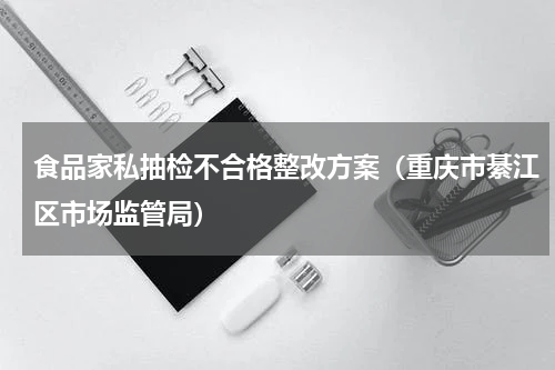 食品家私抽检不合格整改方案（重庆市綦江区市场监管局）