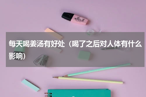 每天喝姜汤有好处（喝了之后对人体有什么影响）