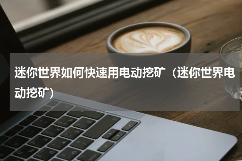 迷你世界如何快速用电动挖矿（迷你世界电动挖矿）