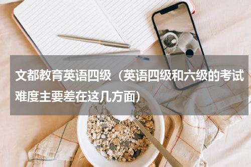 文都教育英语四级（英语四级和六级的考试难度主要差在这几方面）