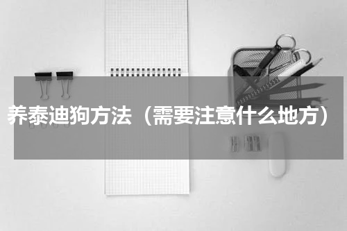 养泰迪狗方法（需要注意什么地方）
