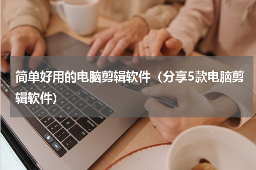 简单好用的电脑剪辑软件（分享5款电脑剪辑软件）