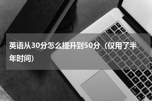 英语从30分怎么提升到50分（仅用了半年时间）