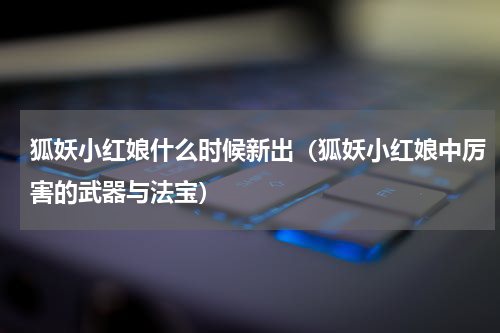 狐妖小红娘什么时候新出（狐妖小红娘中厉害的武器与法宝）
