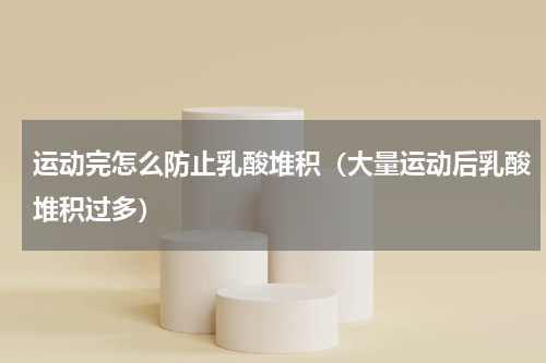 运动完怎么防止乳酸堆积（大量运动后乳酸堆积过多）
