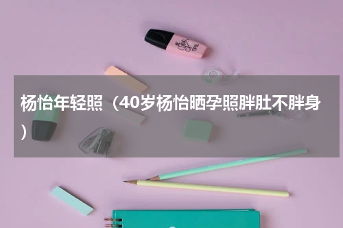 杨怡年轻照（40岁杨怡晒孕照胖肚不胖身）