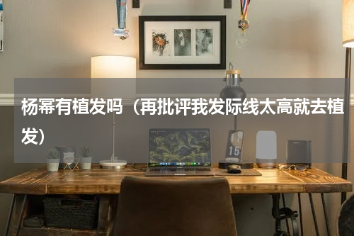 杨幂有植发吗（再批评我发际线太高就去植发）