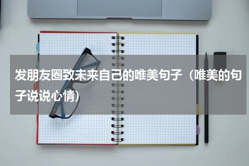 发朋友圈致未来自己的唯美句子（唯美的句子说说心情）