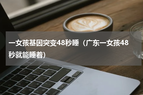 一女孩基因突变48秒睡（广东一女孩48秒就能睡着）