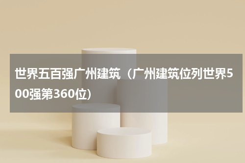 世界五百强广州建筑（广州建筑位列世界500强第360位）