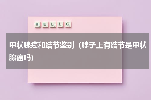 甲状腺癌和结节鉴别（脖子上有结节是甲状腺癌吗）