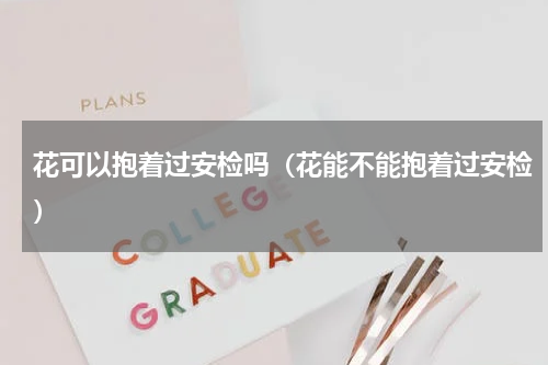 花可以抱着过安检吗（花能不能抱着过安检）