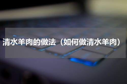 清水羊肉的做法（如何做清水羊肉）
