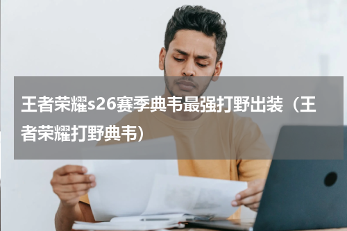 王者荣耀s26赛季典韦最强打野出装（王者荣耀打野典韦）