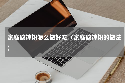 家庭酸辣粉怎么做好吃（家庭酸辣粉的做法）