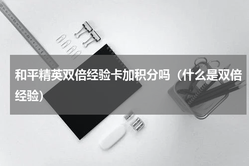 和平精英双倍经验卡加积分吗（什么是双倍经验）