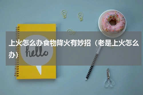 上火怎么办食物降火有妙招（老是上火怎么办）