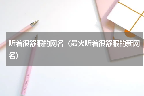 听着很舒服的网名（最火听着很舒服的新网名）