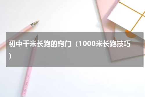 初中千米长跑的窍门（1000米长跑技巧）