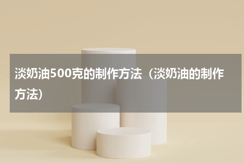淡奶油500克的制作方法（淡奶油的制作方法）