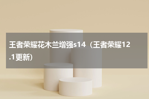 王者荣耀花木兰增强s14（王者荣耀12.1更新）