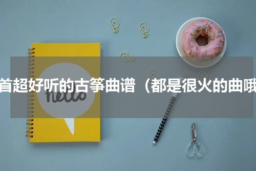 一首超好听的古筝曲谱（都是很火的曲哦）