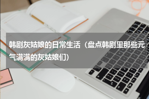韩剧灰姑娘的日常生活（盘点韩剧里那些元气满满的灰姑娘们）