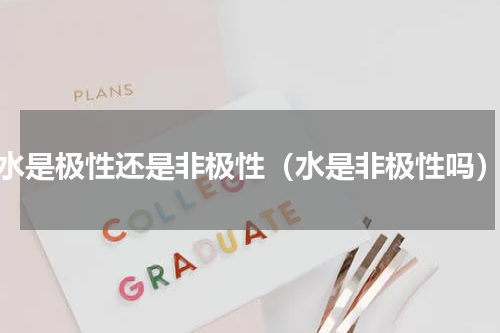 水是极性还是非极性（水是非极性吗）