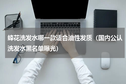 蜂花洗发水哪一款适合油性发质（国内公认洗发水黑名单曝光）