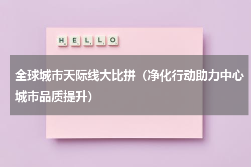 全球城市天际线大比拼（净化行动助力中心城市品质提升）