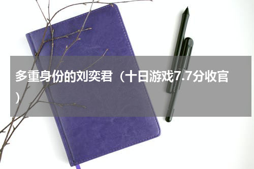 多重身份的刘奕君（十日游戏7.7分收官）