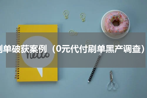 刷单破获案例（0元代付刷单黑产调查）
