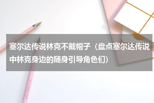 塞尔达传说林克不戴帽子（盘点塞尔达传说中林克身边的随身引导角色们）