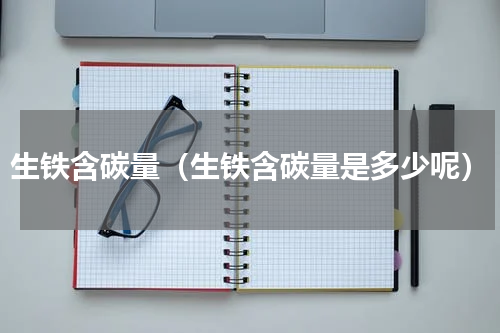 生铁含碳量（生铁含碳量是多少呢）
