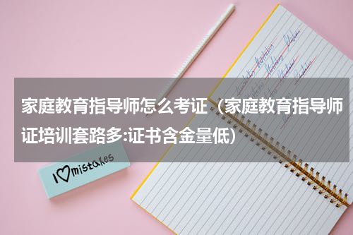 家庭教育指导师怎么考证（家庭教育指导师证培训套路多:证书含金量低）