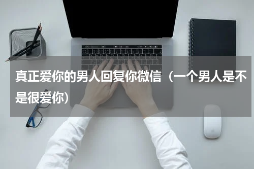 真正爱你的男人回复你微信（一个男人是不是很爱你）