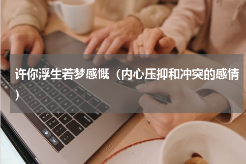 许你浮生若梦感慨（内心压抑和冲突的感情）