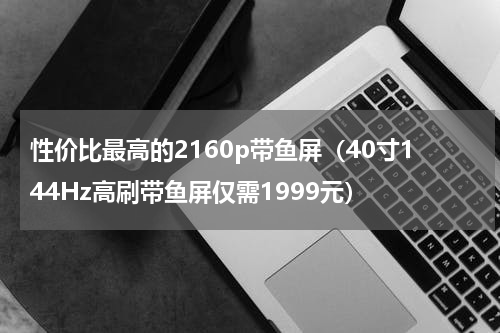 性价比最高的2160p带鱼屏（40寸144Hz高刷带鱼屏仅需1999元）