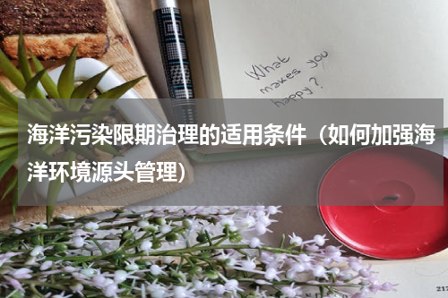海洋污染限期治理的适用条件（如何加强海洋环境源头管理）