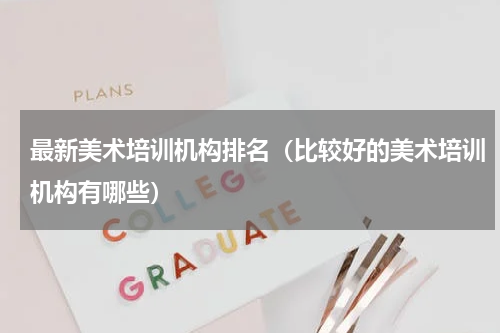 最新美术培训机构排名（比较好的美术培训机构有哪些）
