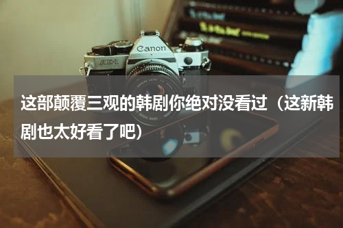 这部颠覆三观的韩剧你绝对没看过（这新韩剧也太好看了吧）