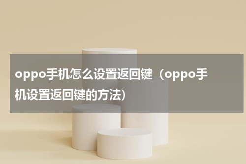 oppo手机怎么设置返回键（oppo手机设置返回键的方法）