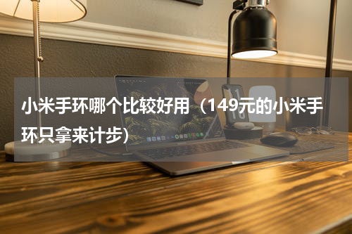 小米手环哪个比较好用（149元的小米手环只拿来计步）