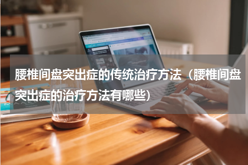 腰椎间盘突出症的传统治疗方法（腰椎间盘突出症的治疗方法有哪些）