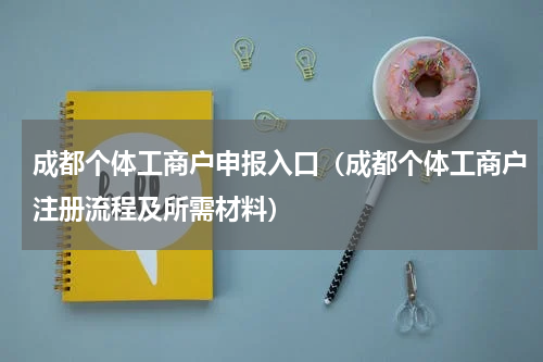 成都个体工商户申报入口（成都个体工商户注册流程及所需材料）