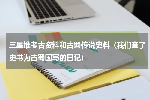 三星堆考古资料和古蜀传说史料（我们查了史书为古蜀国写的日记）