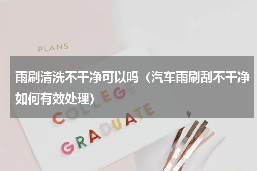 雨刷清洗不干净可以吗（汽车雨刷刮不干净如何有效处理）