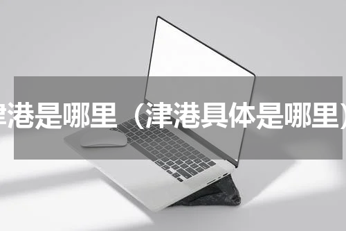 津港是哪里（津港具体是哪里）