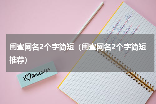 闺蜜网名2个字简短（闺蜜网名2个字简短推荐）