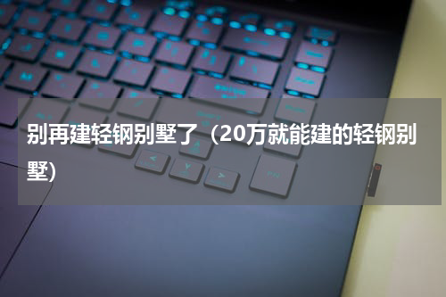 别再建轻钢别墅了（20万就能建的轻钢别墅）